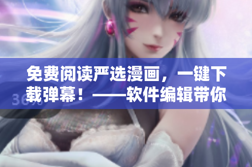 免費(fèi)閱讀嚴(yán)選漫畫，一鍵下載彈幕！——軟件編輯帶你領(lǐng)略全新的網(wǎng)絡(luò)漫畫閱讀方式