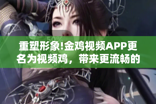 重塑形象!金雞視頻APP更名為視頻雞，帶來(lái)更流暢的觀看體驗(yàn)。