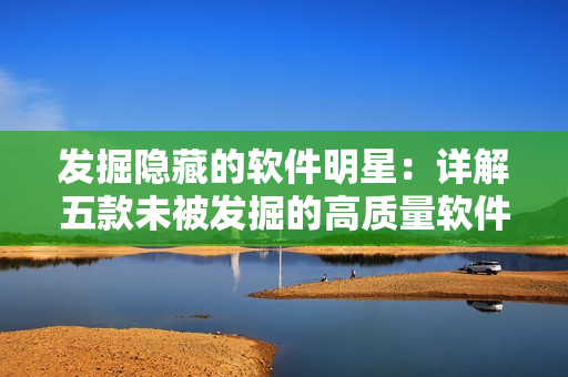 發(fā)掘隱藏的軟件明星：詳解五款未被發(fā)掘的高質(zhì)量軟件