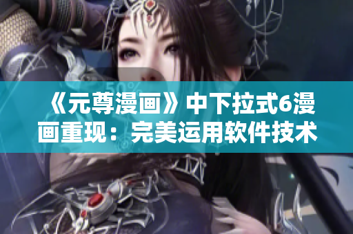 《元尊漫畫》中下拉式6漫畫重現(xiàn)：完美運(yùn)用軟件技術(shù)！