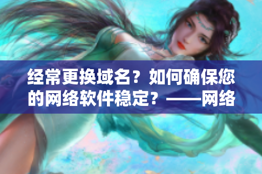 經(jīng)常更換域名？如何確保您的網(wǎng)絡(luò)軟件穩(wěn)定？——網(wǎng)絡(luò)軟件穩(wěn)定性提升攻略！