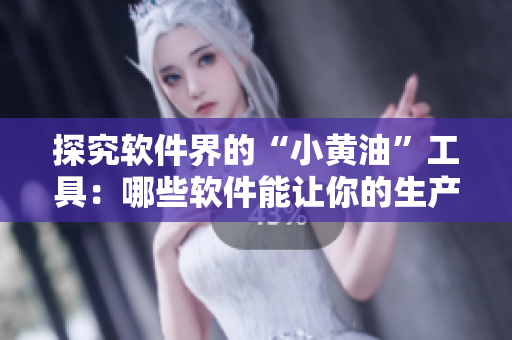 探究軟件界的“小黃油”工具：哪些軟件能讓你的生產(chǎn)力飛速提升？