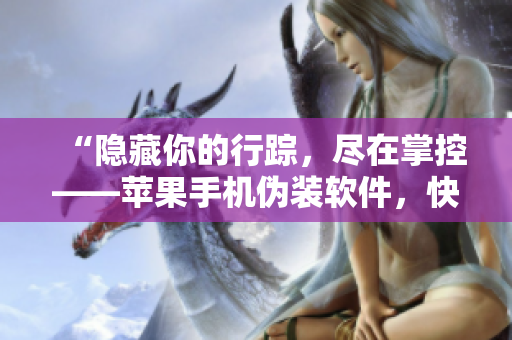 “隱藏你的行蹤，盡在掌控——蘋果手機(jī)偽裝軟件，快速上手指南”