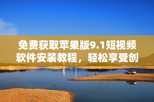 免費獲取蘋果版9.1短視頻軟件安裝教程，輕松享受創(chuàng)意視頻分享