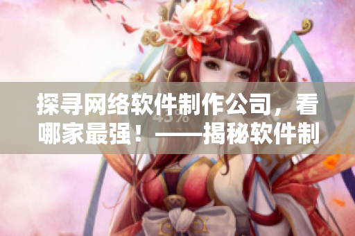探尋網(wǎng)絡(luò)軟件制作公司，看哪家最強(qiáng)！——揭秘軟件制作行業(yè)領(lǐng)先企業(yè)