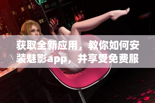獲取全新應(yīng)用，教你如何安裝魅影app，并享受免費(fèi)服務(wù)