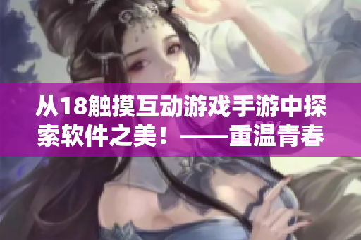 從18觸摸互動游戲手游中探索軟件之美！——重溫青春的游戲背后隱藏著的軟件工程學(xué)問