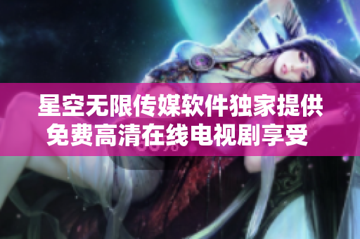 星空無限傳媒軟件獨家提供免費高清在線電視劇享受 