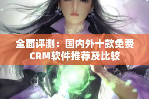 全面評測：國內(nèi)外十款免費CRM軟件推薦及比較