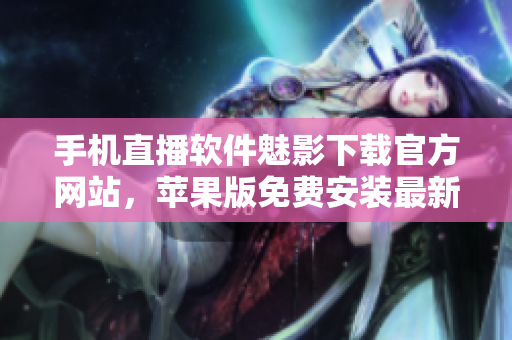 手機直播軟件魅影下載官方網(wǎng)站，蘋果版免費安裝最新版本