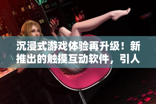 沉浸式游戲體驗(yàn)再升級(jí)！新推出的觸摸互動(dòng)軟件，引人入勝的黃油像素畫質(zhì)令人癡迷！