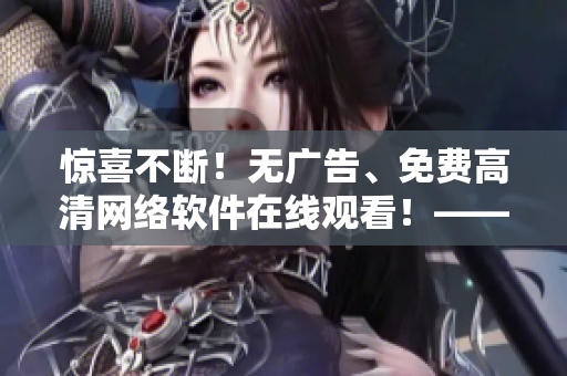 驚喜不斷！無(wú)廣告、免費(fèi)高清網(wǎng)絡(luò)軟件在線觀看！——軟件網(wǎng)站推薦