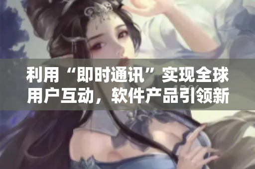 利用“即時通訊”實(shí)現(xiàn)全球用戶互動，軟件產(chǎn)品引領(lǐng)新潮流