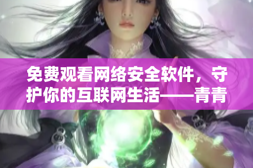 免費(fèi)觀看網(wǎng)絡(luò)安全軟件，守護(hù)你的互聯(lián)網(wǎng)生活——青青河邊草