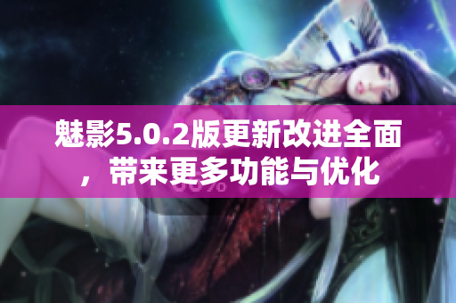 魅影5.0.2版更新改進全面，帶來更多功能與優(yōu)化