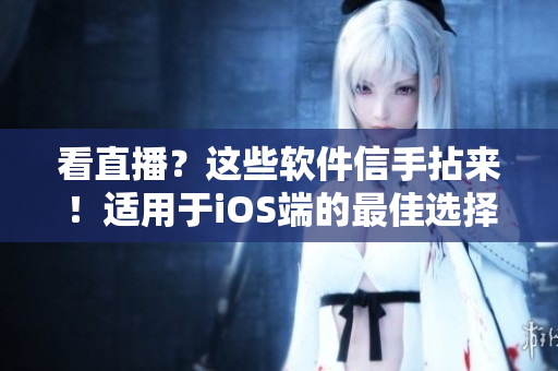 看直播？這些軟件信手拈來！適用于iOS端的最佳選擇