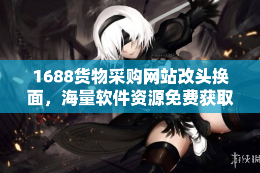 1688貨物采購網(wǎng)站改頭換面，海量軟件資源免費(fèi)獲取