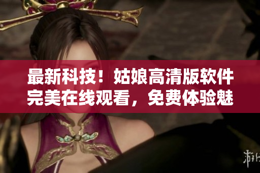 最新科技！姑娘高清版軟件完美在線(xiàn)觀看，免費(fèi)體驗(yàn)魅力視聽(tīng)