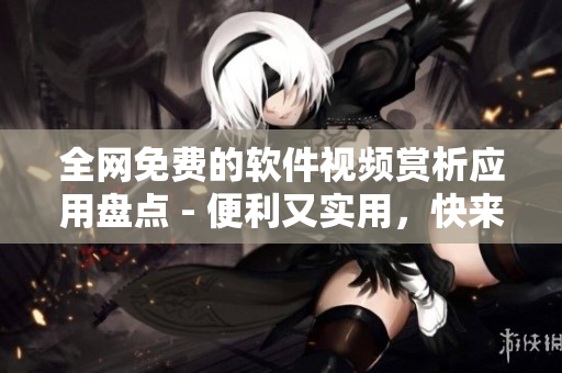 全網(wǎng)免費(fèi)的軟件視頻賞析應(yīng)用盤(pán)點(diǎn) - 便利又實(shí)用，快來(lái)選擇吧！