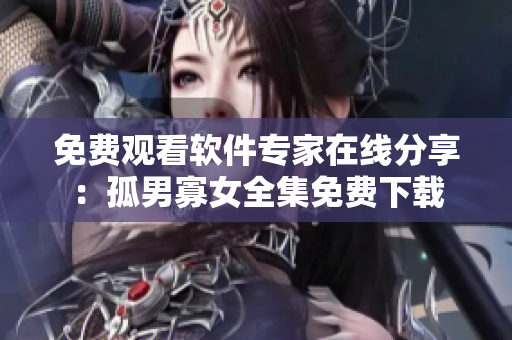 免費(fèi)觀看軟件專家在線分享：孤男寡女全集免費(fèi)下載