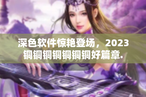 深色軟件驚艷登場，2023銅銅銅銅銅銅銅好篇章.
