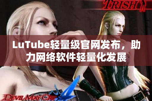 LuTube輕量級官網(wǎng)發(fā)布，助力網(wǎng)絡(luò)軟件輕量化發(fā)展