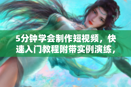 5分鐘學(xué)會制作短視頻，快速入門教程附帶實例演練，讓你輕松玩轉(zhuǎn)短視頻制作