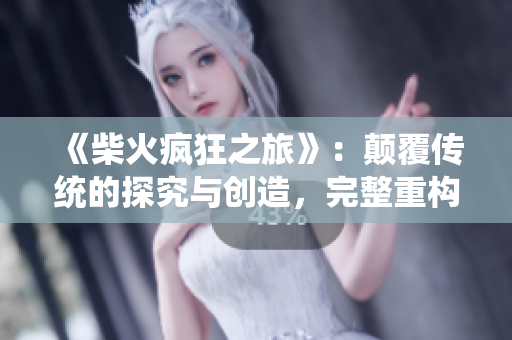 《柴火瘋狂之旅》：顛覆傳統(tǒng)的探究與創(chuàng)造，完整重構(gòu)軟件架構(gòu)