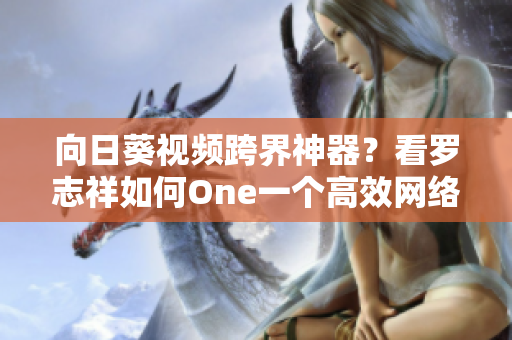 向日葵視頻跨界神器？看羅志祥如何One一個(gè)高效網(wǎng)絡(luò)軟件！