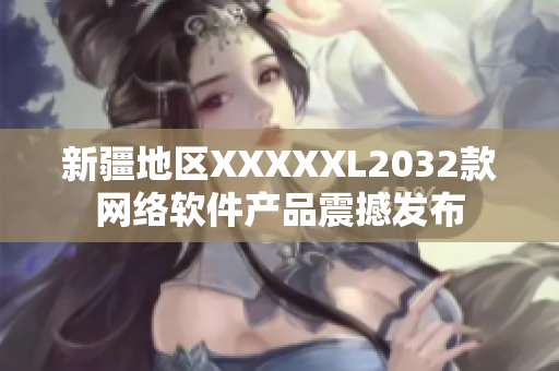 新疆地區(qū)XXXXXL2032款網(wǎng)絡軟件產(chǎn)品震撼發(fā)布