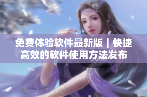 免費體驗軟件最新版｜快捷高效的軟件使用方法發(fā)布