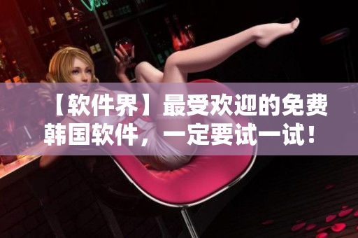 【軟件界】最受歡迎的免費(fèi)韓國(guó)軟件，一定要試一試！