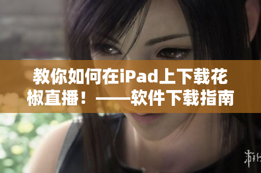 教你如何在iPad上下載花椒直播！——軟件下載指南！