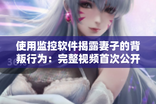 使用監(jiān)控軟件揭露妻子的背叛行為：完整視頻首次公開(kāi)露面