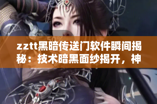 zztt黑暗傳送門軟件瞬間揭秘：技術(shù)暗黑面紗揭開，神秘揭露令人驚嘆