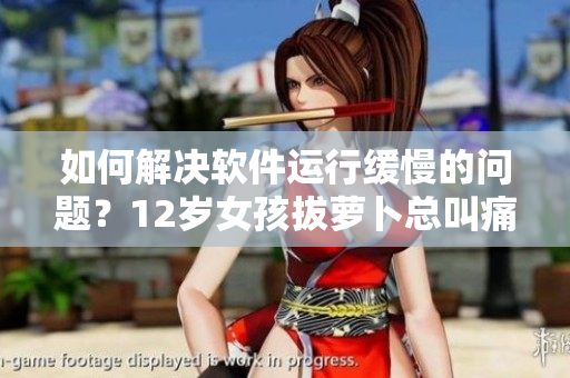 如何解決軟件運(yùn)行緩慢的問題？12歲女孩拔蘿卜總叫痛？