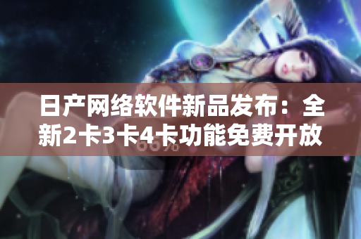日產網(wǎng)絡軟件新品發(fā)布：全新2卡3卡4卡功能免費開放！