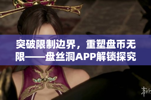 突破限制邊界，重塑盤幣無限——盤絲洞APP解鎖探究