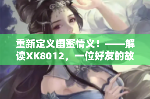 重新定義閨蜜情義！——解讀XK8012，一位好友的故事