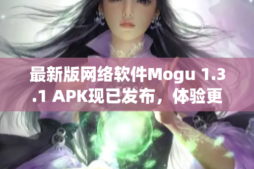 最新版網(wǎng)絡(luò)軟件Mogu 1.3.1 APK現(xiàn)已發(fā)布，體驗(yàn)更加舒適和高效