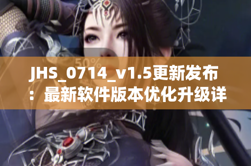 JHS_0714_v1.5更新發(fā)布：最新軟件版本優(yōu)化升級詳解