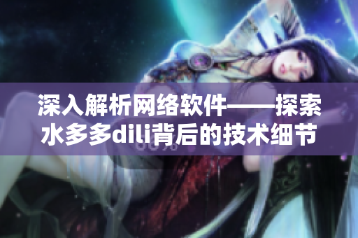 深入解析網(wǎng)絡軟件——探索水多多dili背后的技術(shù)細節(jié)