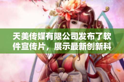 天美傳媒有限公司發(fā)布了軟件宣傳片，展示最新創(chuàng)新科技產(chǎn)品