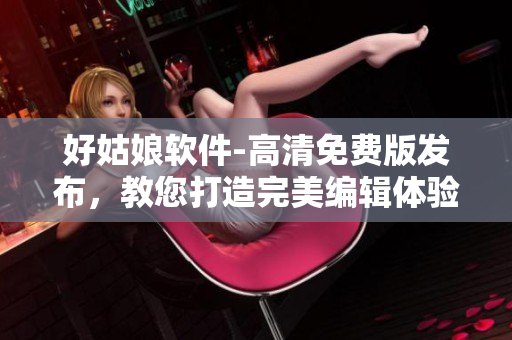 好姑娘軟件-高清免費版發(fā)布，教您打造完美編輯體驗