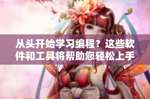 從頭開始學習編程？這些軟件和工具將幫助您輕松上手！