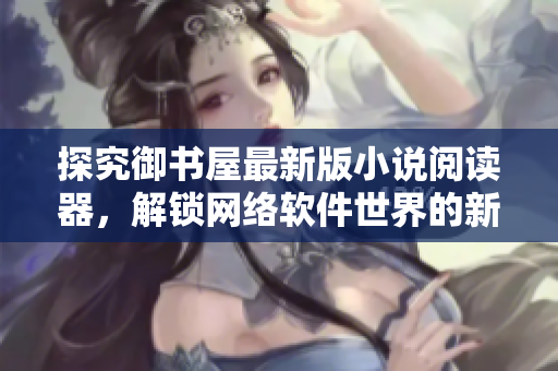探究御書屋最新版小說閱讀器，解鎖網(wǎng)絡(luò)軟件世界的新奧秘！