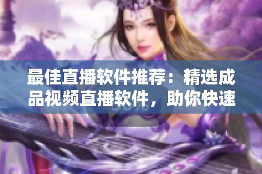 最佳直播軟件推薦：精選成品視頻直播軟件，助你快速實(shí)現(xiàn)直播采集、剪輯和播放！
