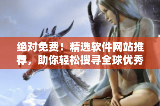 絕對免費(fèi)！精選軟件網(wǎng)站推薦，助你輕松搜尋全球優(yōu)秀軟件