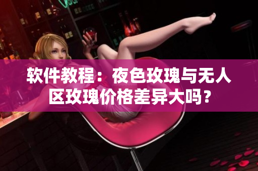 軟件教程：夜色玫瑰與無人區(qū)玫瑰價(jià)格差異大嗎？