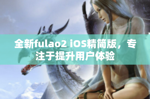 全新fulao2 iOS精簡(jiǎn)版，專注于提升用戶體驗(yàn)